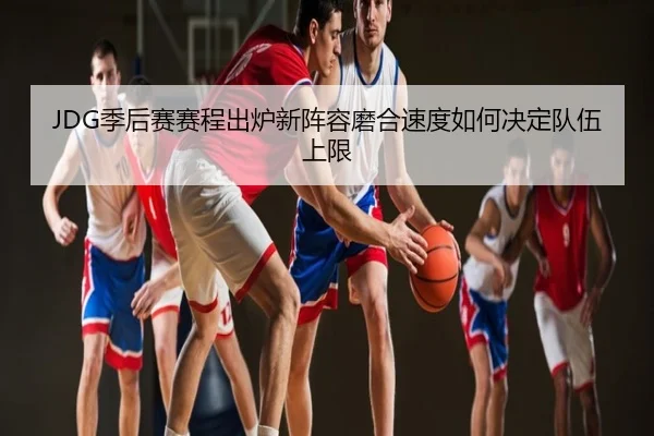 JDG季后赛赛程出炉新阵容磨合速度如何决定队伍上限