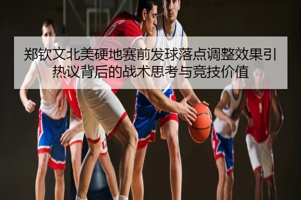 郑钦文北美硬地赛前发球落点调整效果引热议背后的战术思考与竞技价值