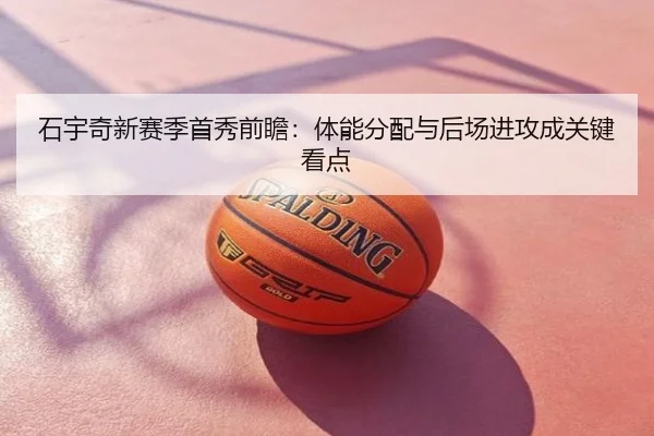 石宇奇新赛季首秀前瞻：体能分配与后场进攻成关键看点