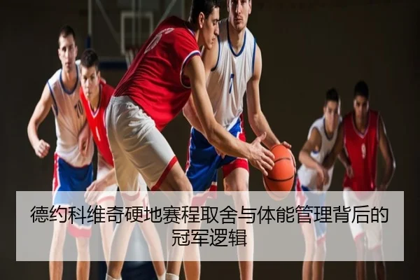 德约科维奇硬地赛程取舍与体能管理背后的冠军逻辑
