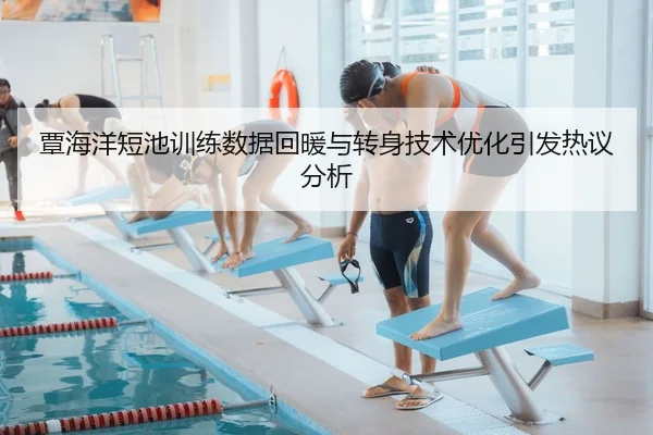 覃海洋短池训练数据回暖与转身技术优化引发热议分析