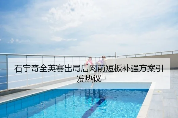 石宇奇全英赛出局后网前短板补强方案引发热议