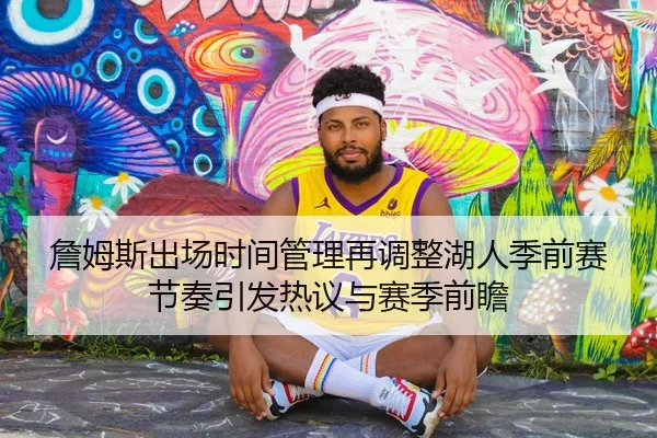 詹姆斯出场时间管理再调整湖人季前赛节奏引发热议与赛季前瞻
