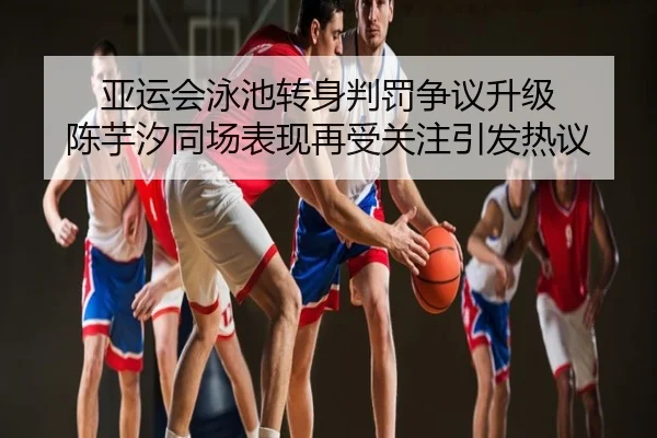 亚运会泳池转身判罚争议升级 陈芋汐同场表现再受关注引发热议