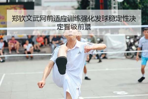郑钦文武网前适应训练强化发球稳定性决定晋级前景