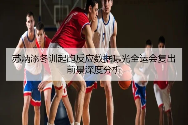 苏炳添冬训起跑反应数据曝光全运会复出前景深度分析