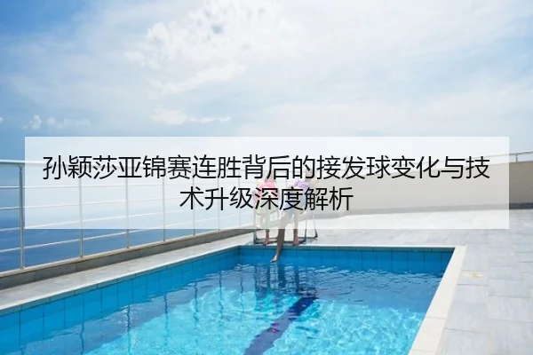 孙颖莎亚锦赛连胜背后的接发球变化与技术升级深度解析