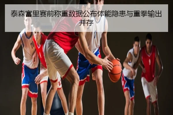 泰森富里赛前称重数据公布体能隐患与重拳输出并存